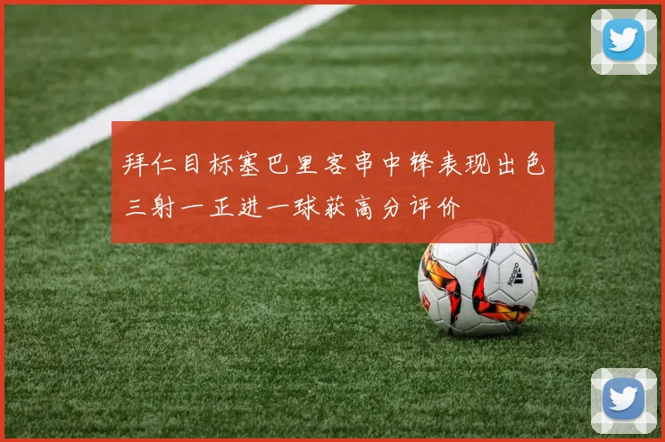 拜仁目标塞巴里客串中锋表现出色三射一正进一球获高分评价