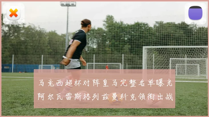 马竞西超杯对阵皇马完整名单曝光阿尔瓦雷斯格列兹曼科克领衔出战