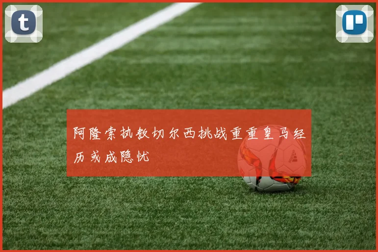 阿隆索执教切尔西挑战重重皇马经历或成隐忧