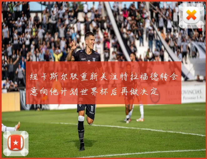 纽卡斯尔联重新关注特拉福德转会意向他计划世界杯后再做决定