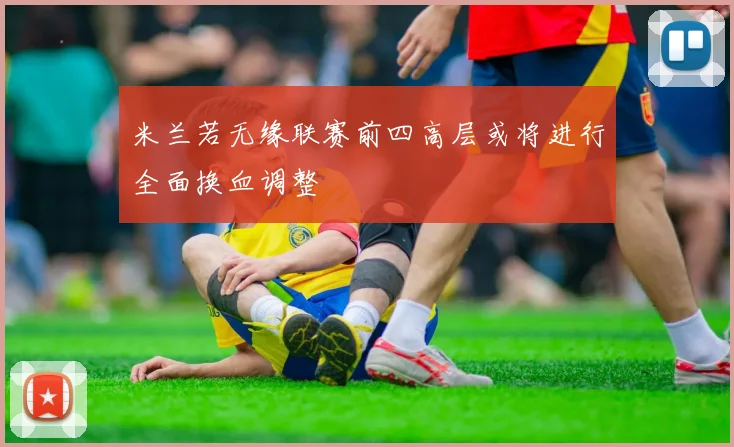 米兰若无缘联赛前四高层或将进行全面换血调整