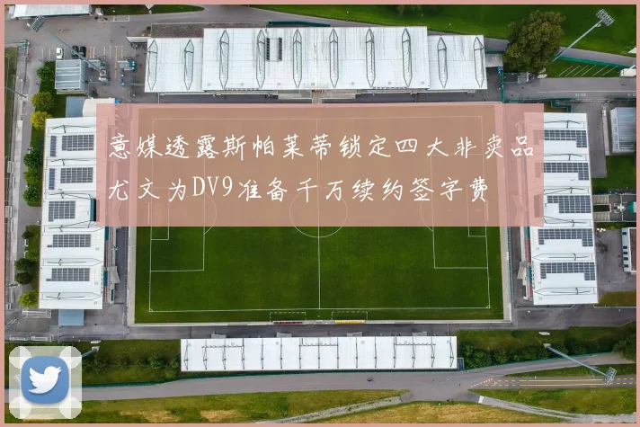 意媒透露斯帕莱蒂锁定四大非卖品尤文为DV9准备千万续约签字费