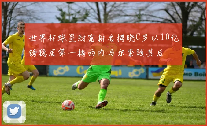 世界杯球星财富排名揭晓C罗以10亿镑稳居第一梅西内马尔紧随其后