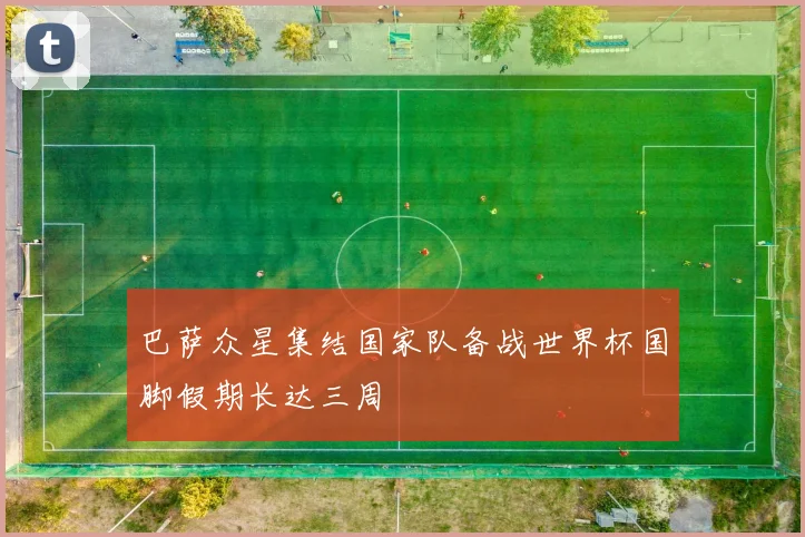 巴萨众星集结国家队备战世界杯国脚假期长达三周
