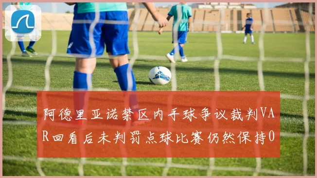 阿德里亚诺禁区内手球争议裁判VAR回看后未判罚点球比赛仍然保持0-0平局