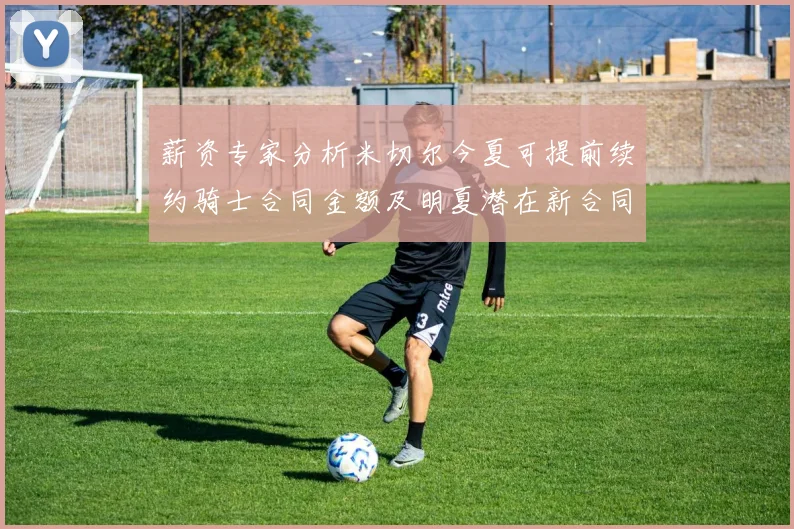 薪资专家分析米切尔今夏可提前续约骑士合同金额及明夏潜在新合同