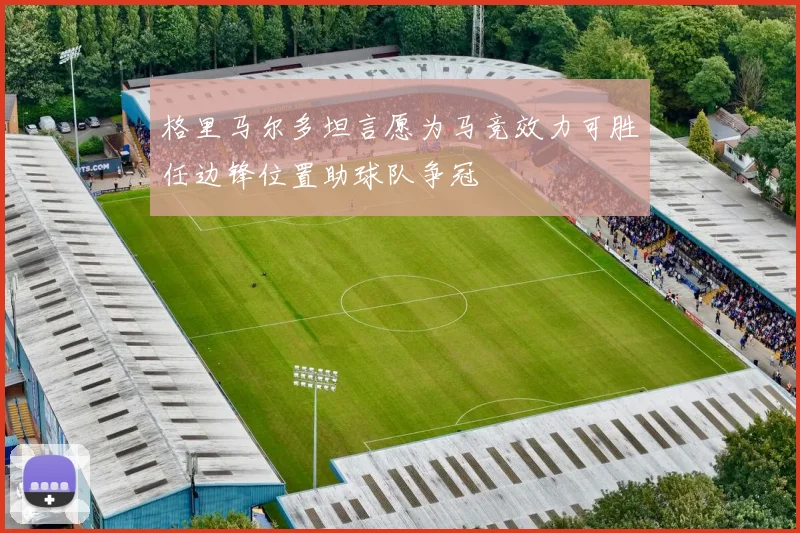 格里马尔多坦言愿为马竞效力可胜任边锋位置助球队争冠
