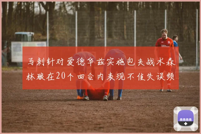 马刺针对爱德华兹实施包夹战术森林狼在20个回合内表现不佳失误频频