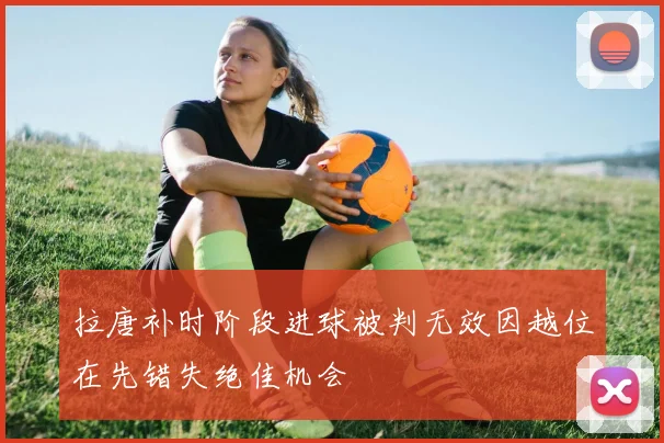 拉唐补时阶段进球被判无效因越位在先错失绝佳机会