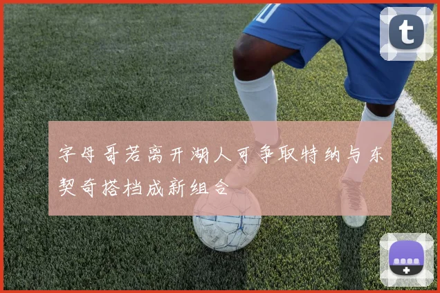 字母哥若离开湖人可争取特纳与东契奇搭档成新组合